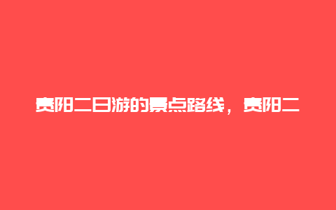 贵阳二日游的景点路线，贵阳二日旅游攻略