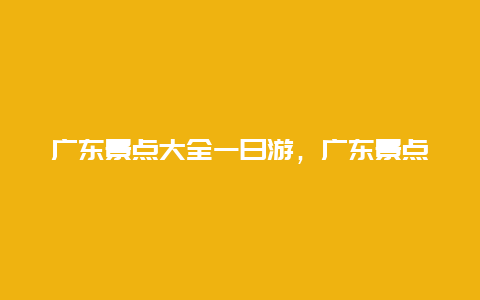 广东景点大全一日游，广东景点大全一日游最佳路线