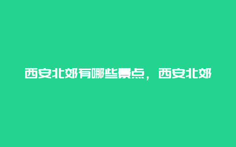 西安北郊有哪些景点，西安北郊有哪些旅游景点