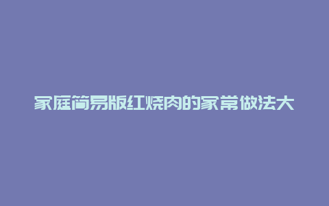 家庭简易版红烧肉的家常做法大全怎么做好