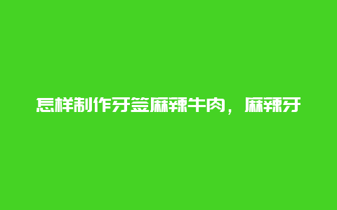 怎样制作牙签麻辣牛肉，麻辣牙签牛肉的正宗做法窍门