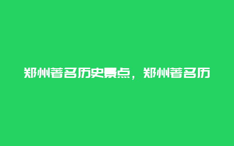 郑州著名历史景点，郑州著名历史景点图片