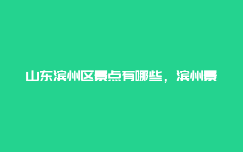 山东滨州区景点有哪些，滨州景区有哪些景点推荐