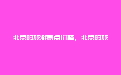 北京的旅游景点价格，北京的旅游景点价格是多少