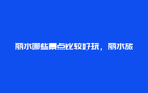 丽水哪些景点比较好玩，丽水旅游哪个景点最好