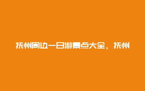 抚州周边一日游景点大全，抚州旅游攻略必去景点