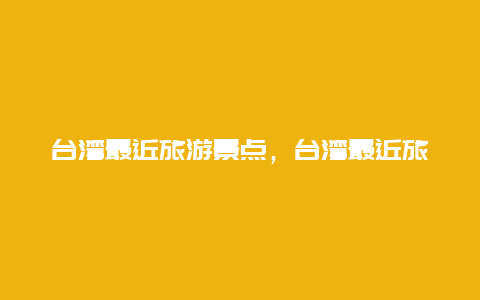 台湾最近旅游景点，台湾最近旅游景点排名