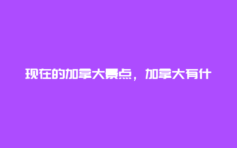 现在的加拿大景点，加拿大有什么著名景点?