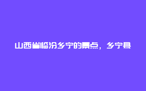 山西省临汾乡宁的景点，乡宁县距离临汾市多远