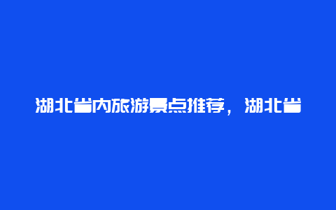 湖北省内旅游景点推荐，湖北省内旅游景点推荐适合小孩子