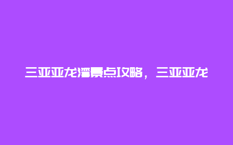 三亚亚龙湾景点攻略，三亚亚龙湾主要景点