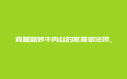 鸡腿菇炒牛肉丝的家常做法带，鸡腿菇炒牛肉的做法窍门