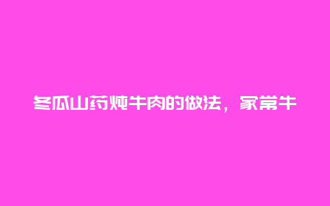 冬瓜山药炖牛肉的做法，家常牛肉炖山药做法