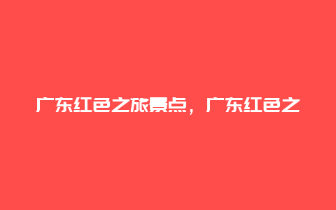 广东红色之旅景点，广东红色之旅景点介绍