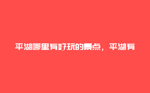 平湖哪里有好玩的景点，平湖有哪些好玩的地方