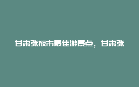 甘肃张掖市最佳游景点，甘肃张掖有什么旅游景点