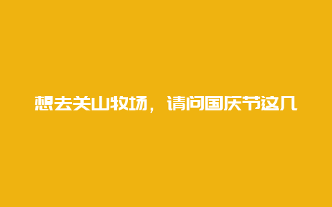 想去关山牧场，请问国庆节这几天去好玩吗?会不会草都变黄了，没什么风景看了，还有那里的消费怎么样？