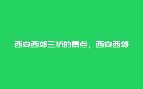 西安西郊三桥的景点，西安西郊三桥的景点介绍