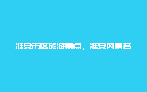 准安市区旅游景点，准安风景名胜有哪些