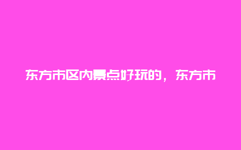 东方市区内景点好玩的，东方市内好玩的地方