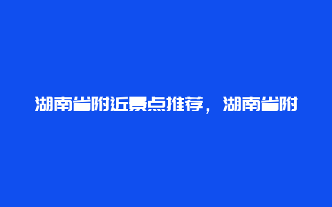 湖南省附近景点推荐，湖南省附近的旅游景点