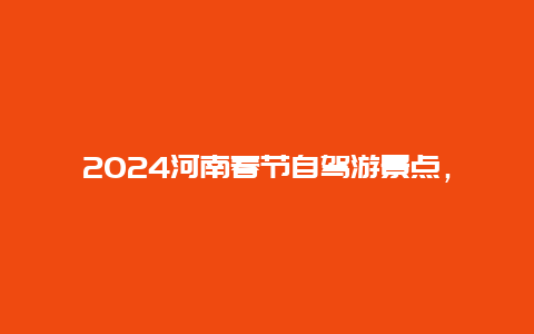 2024河南春节自驾游景点，河南春节自驾游必去的景点