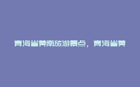 青海省黄南旅游景点，青海省黄南州景点