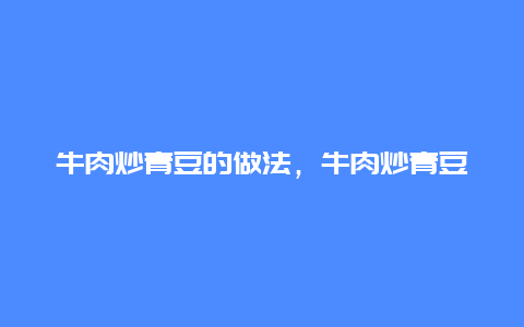 牛肉炒青豆的做法，牛肉炒青豆可以吗