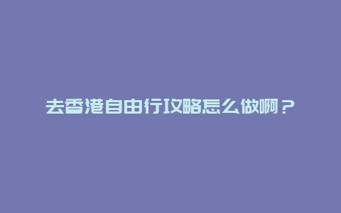 去香港自由行攻略怎么做啊？