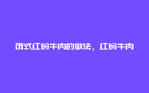 饿式红焖牛肉的做法，红焖牛肉是怎么做法