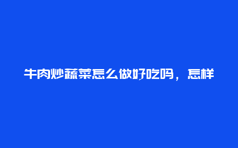 牛肉炒蔬菜怎么做好吃吗，怎样炒牛肉菜