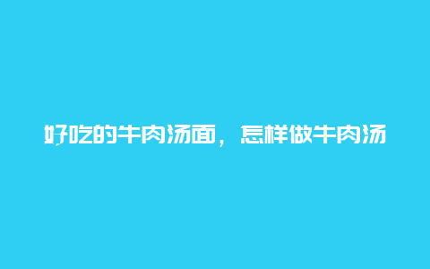 好吃的牛肉汤面，怎样做牛肉汤面更好吃