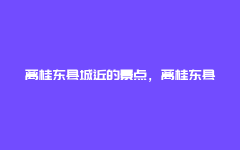 离桂东县城近的景点，离桂东县城近的景点推荐