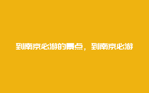 到南京必游的景点，到南京必游的景点推荐