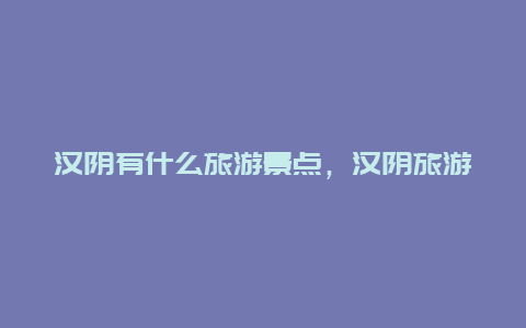 汉阴有什么旅游景点，汉阴旅游攻略景点必去