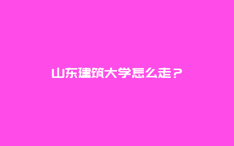 山东建筑大学怎么走？