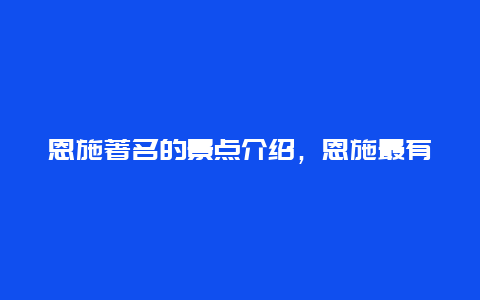 恩施著名的景点介绍，恩施最有名的景点