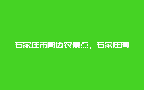 石家庄市周边农景点，石家庄周边县景点