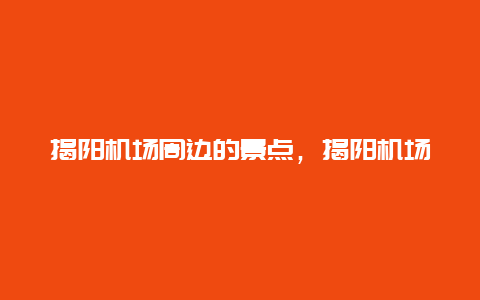 揭阳机场周边的景点，揭阳机场周边的景点有哪些