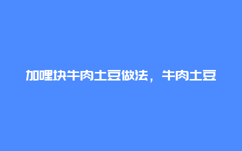 加哩块牛肉土豆做法，牛肉土豆块的做法