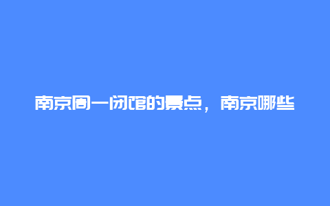 南京周一闭馆的景点，南京哪些景点周一不闭馆