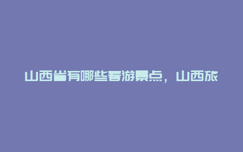 山西省有哪些春游景点，山西旅游有啥景点