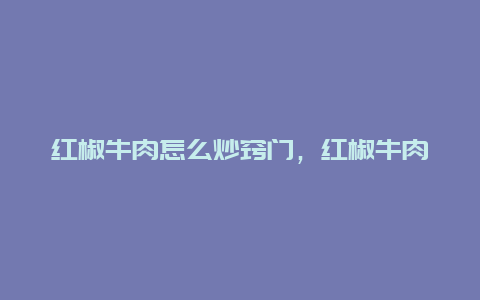 红椒牛肉怎么炒窍门，红椒牛肉怎么炒窍门视频