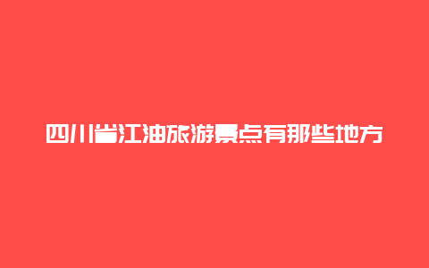 四川省江油旅游景点有那些地方，四川江油周边游玩景点推荐