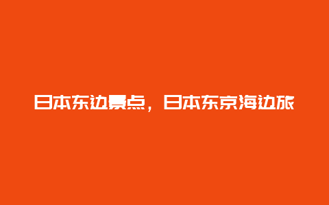 日本东边景点，日本东京海边旅游地点推荐