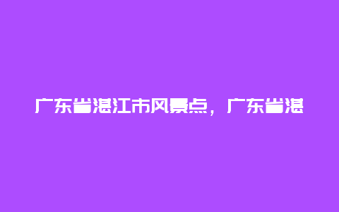 广东省湛江市风景点，广东省湛江市的旅游景点