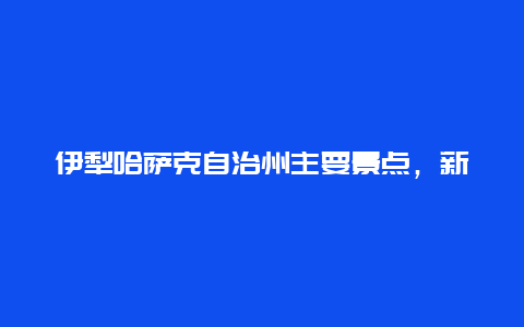 伊犁哈萨克自治州主要景点，新疆伊犁州景点