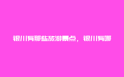 银川有那些旅游景点，银川有哪些旅游景点?