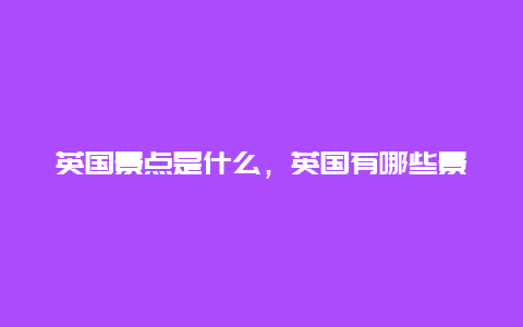 英国景点是什么，英国有哪些景点?