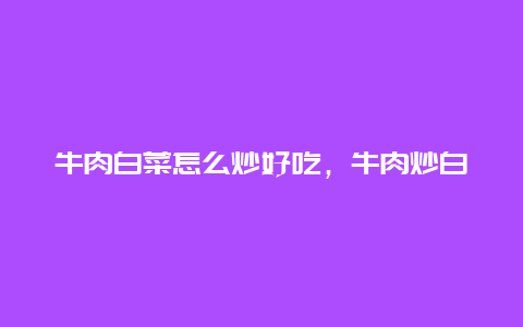 牛肉白菜怎么炒好吃，牛肉炒白菜怎么炒